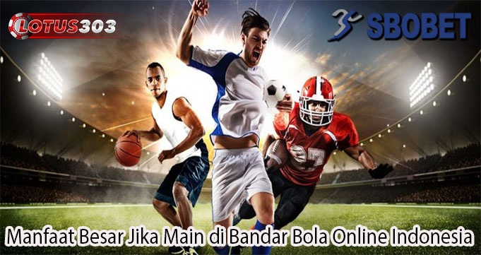 Manfaat Besar Jika Main di Bandar Bola Online Indonesia
